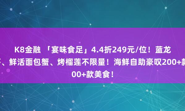 K8金融 「宴味食足」4.4折249元/位！蓝龙、鳌虾、鲜活面包蟹、烤榴莲不限量！海鲜自助豪叹200+款美食！