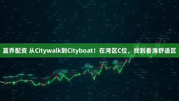 蓝乔配资 从Citywalk到Cityboat！在湾区C位，找到看海舒适区