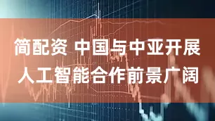 简配资 中国与中亚开展人工智能合作前景广阔