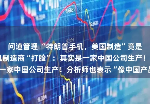 问道管理 “特朗普手机，美国制造”竟是谎言！美国唯一手机制造商“打脸”：其实是一家中国公司生产！分析师也表示“像中国产品”