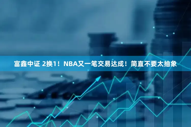 富鑫中证 2换1！NBA又一笔交易达成！简直不要太抽象