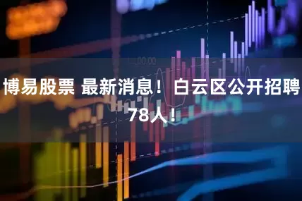 博易股票 最新消息！白云区公开招聘78人！