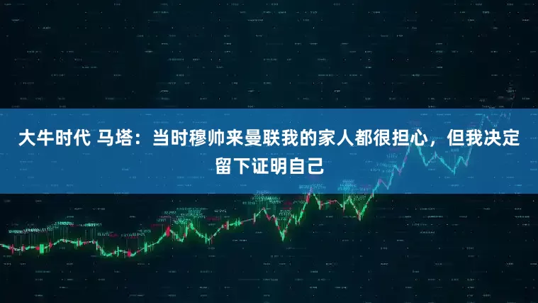 大牛时代 马塔：当时穆帅来曼联我的家人都很担心，但我决定留下证明自己