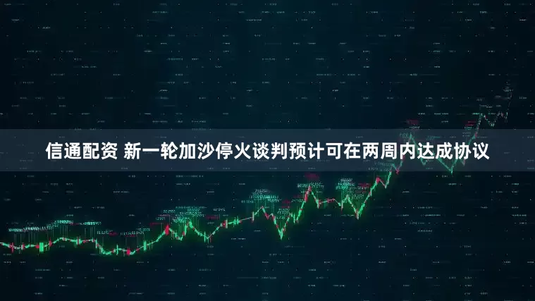 信通配资 新一轮加沙停火谈判预计可在两周内达成协议