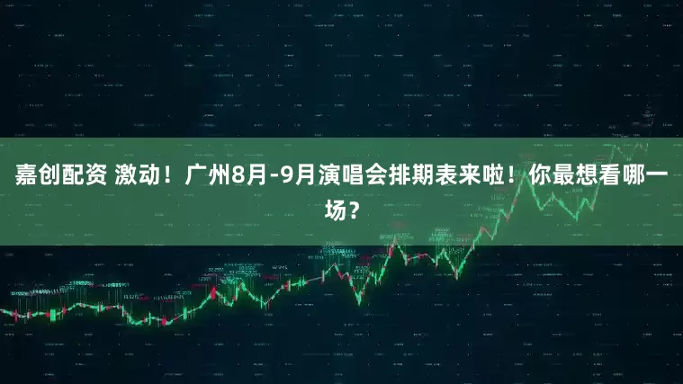 嘉创配资 激动！广州8月-9月演唱会排期表来啦！你最想看哪一场？