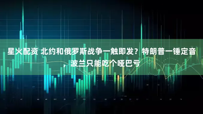 星火配资 北约和俄罗斯战争一触即发？特朗普一锤定音，波兰只能吃个哑巴亏