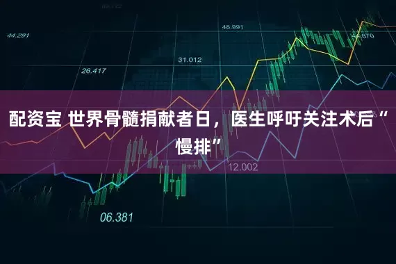 配资宝 世界骨髓捐献者日,医生呼吁关注术后“慢排”