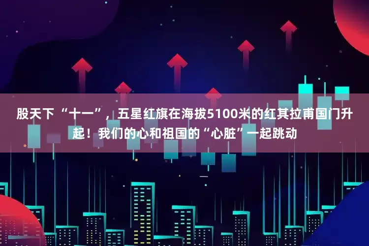 股天下 “十一”，五星红旗在海拔5100米的红其拉甫国门升起！我们的心和祖国的“心脏”一起跳动