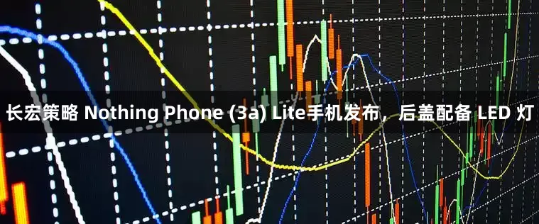长宏策略 Nothing Phone (3a) Lite手机发布，后盖配备 LED 灯