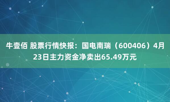 牛壹佰 股票行情快报：国电南瑞（600406）4月23日主力资金净卖出65.49万元