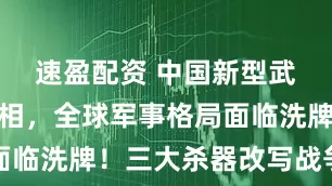 速盈配资 中国新型武器震撼亮相，全球军事格局面临洗牌！三大杀器改写战争规则