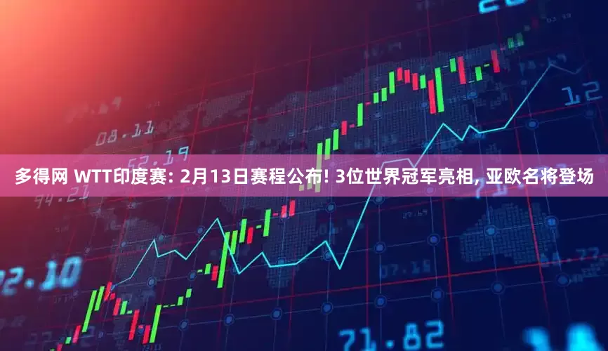 多得网 WTT印度赛: 2月13日赛程公布! 3位世界冠军亮相, 亚欧名将登场