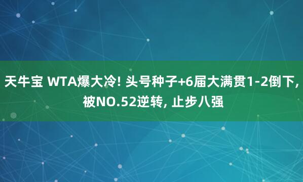 天牛宝 WTA爆大冷! 头号种子+6届大满贯1-2倒下, 被NO.52逆转, 止步八强