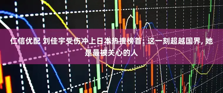 仁信优配 刘佳宇受伤冲上日本热搜榜首: 这一刻超越国界, 她是最被关心的人