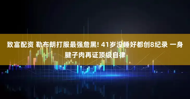 致富配资 勒布朗打服最强詹黑! 41岁没睡好都创8纪录 一身腱子肉再证顶级自律