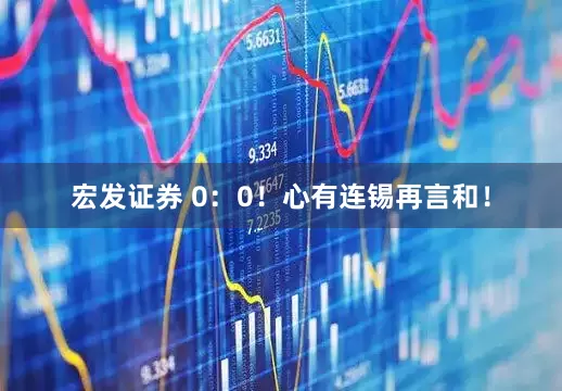 宏发证券 0：0！心有连锡再言和！