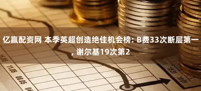 亿赢配资网 本季英超创造绝佳机会榜: B费33次断层第一, 谢尔基19次第2