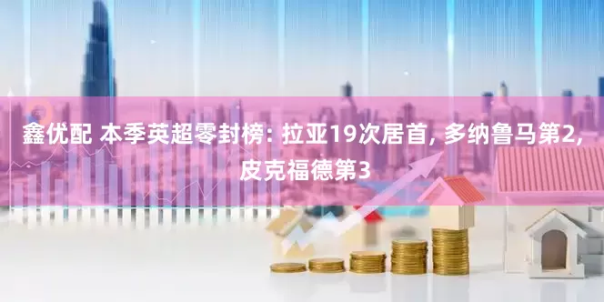 鑫优配 本季英超零封榜: 拉亚19次居首, 多纳鲁马第2, 皮克福德第3